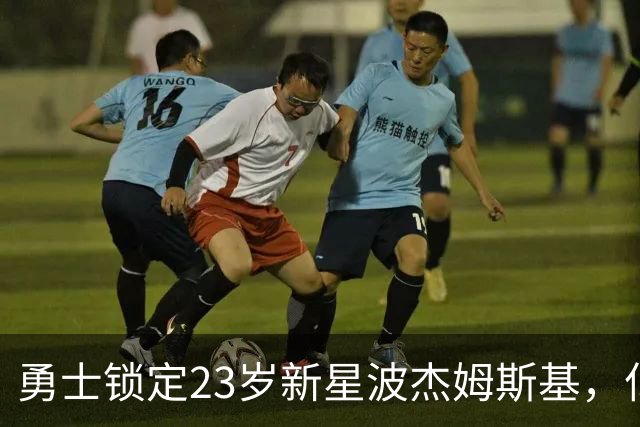 勇士锁定23岁新星波杰姆斯基，亿元合同透视未来布局