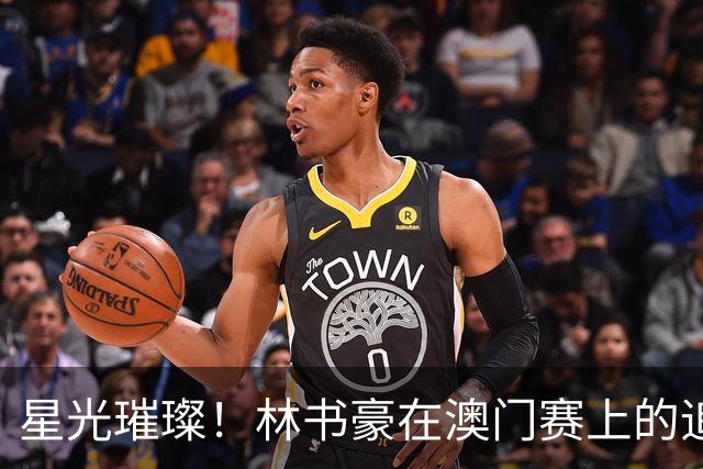 星光璀璨！林书豪在澳门赛上的追星回忆