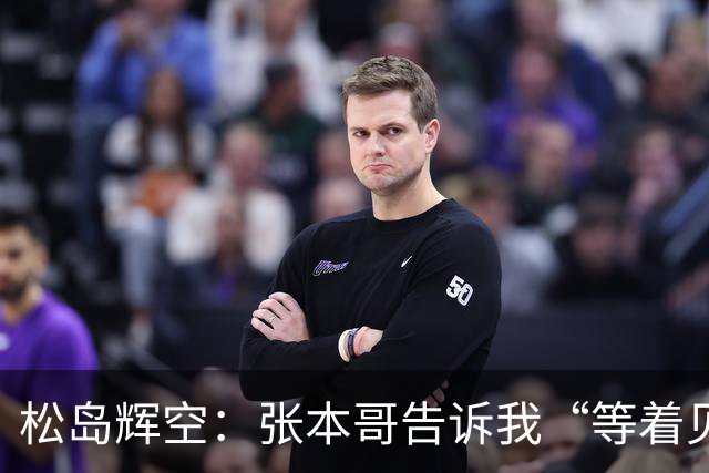 松岛辉空：张本哥告诉我“等着见证我的胜利