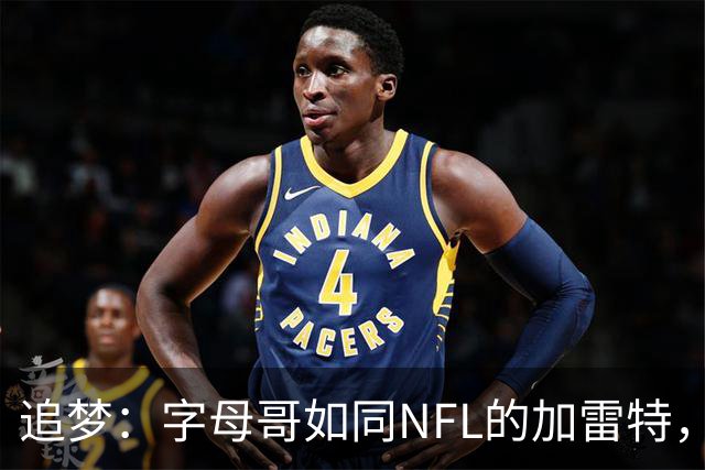 追梦：字母哥如同NFL的加雷特，力与技的完美结合